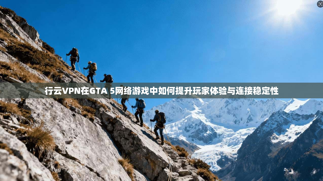 行云VPN在GTA 5网络游戏中如何提升玩家体验与连接稳定性