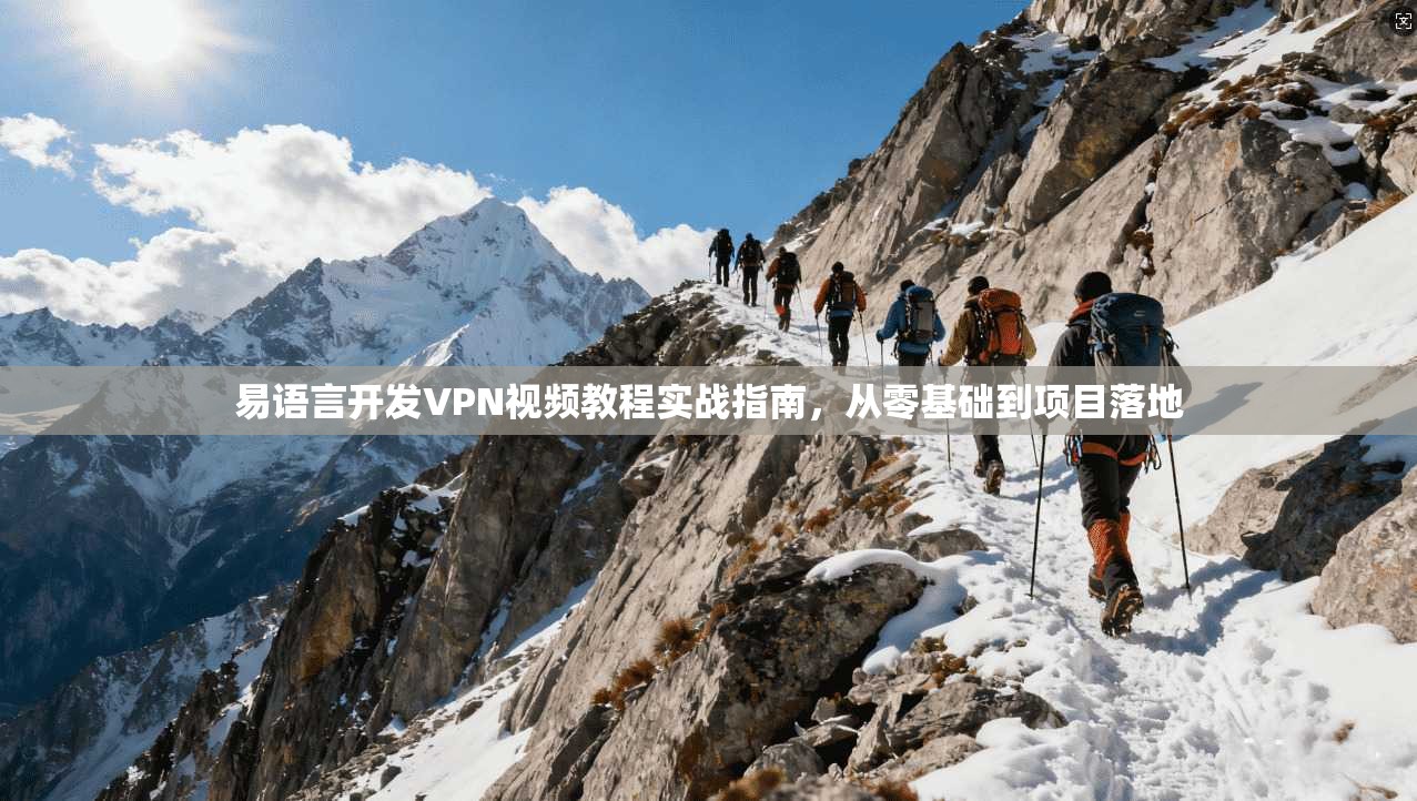 易语言开发VPN视频教程实战指南，从零基础到项目落地