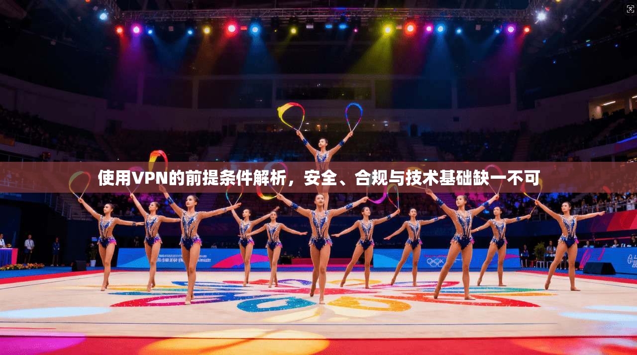 使用VPN的前提条件解析，安全、合规与技术基础缺一不可