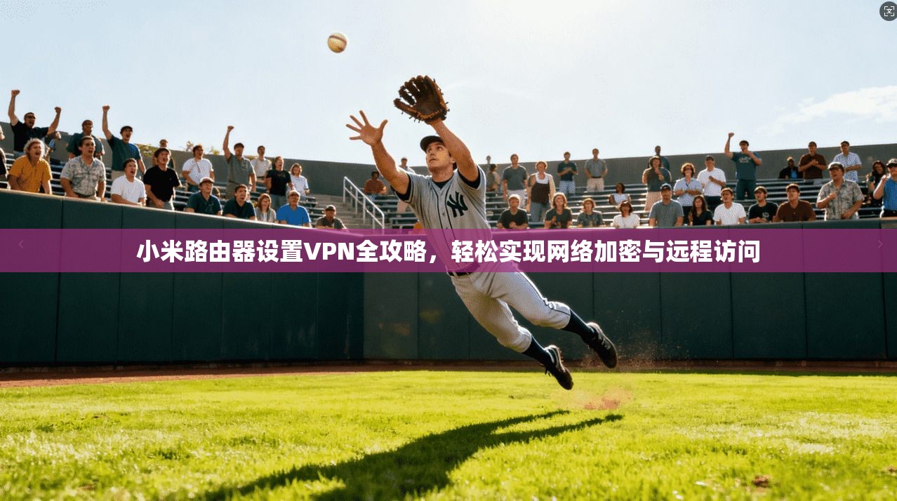 小米路由器设置VPN全攻略，轻松实现网络加密与远程访问