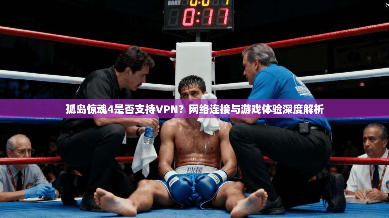 孤岛惊魂4是否支持VPN？网络连接与游戏体验深度解析