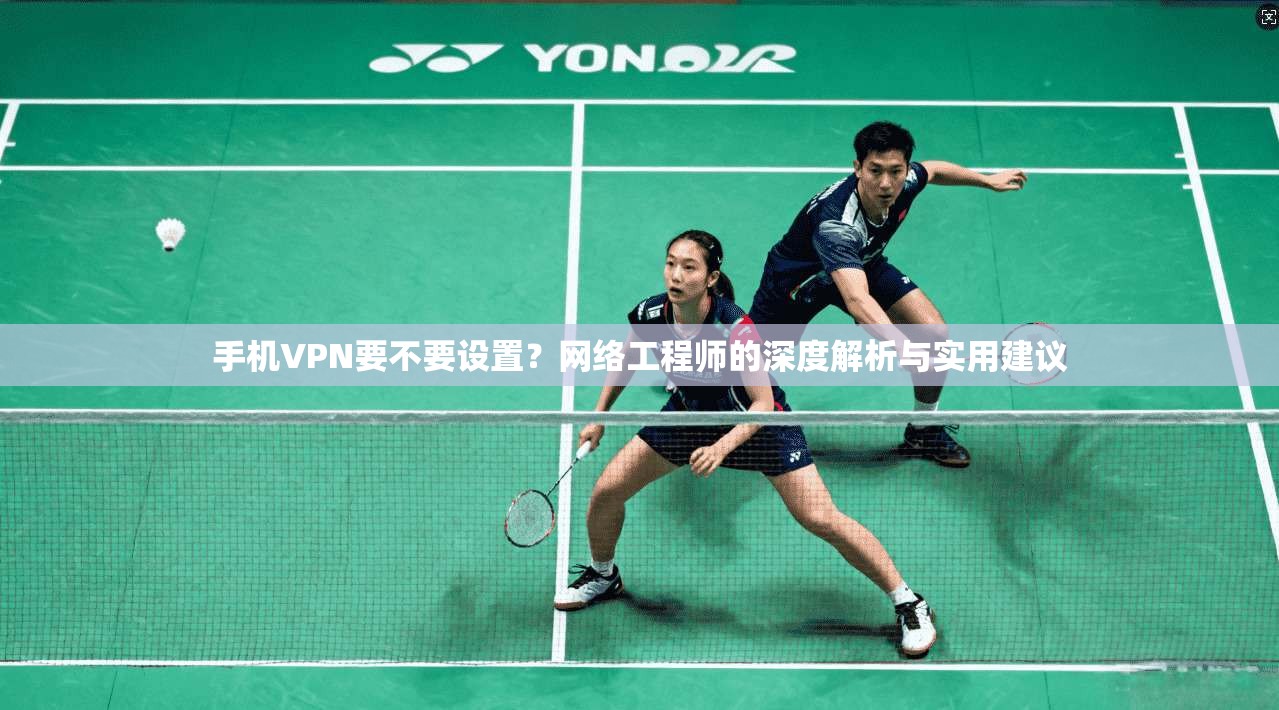 手机VPN要不要设置？网络工程师的深度解析与实用建议