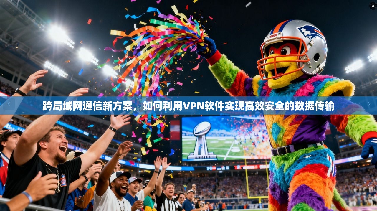跨局域网通信新方案，如何利用VPN软件实现高效安全的数据传输
