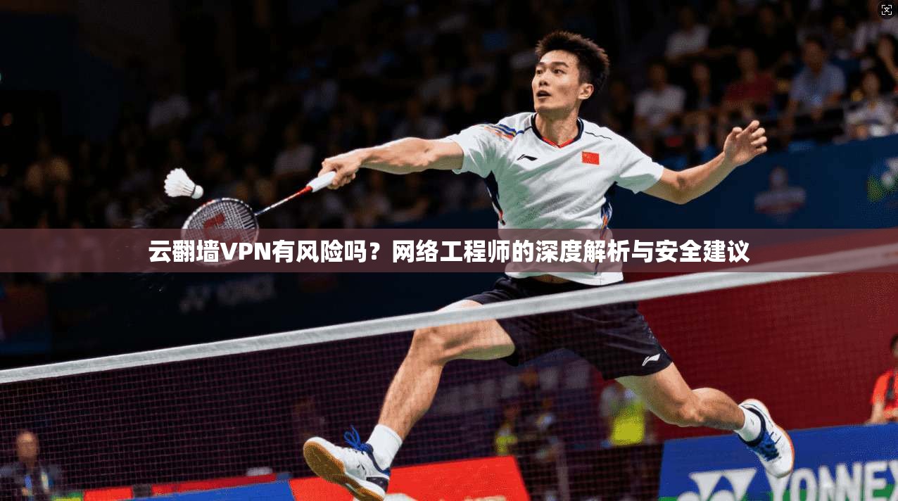 云翻墙VPN有风险吗？网络工程师的深度解析与安全建议