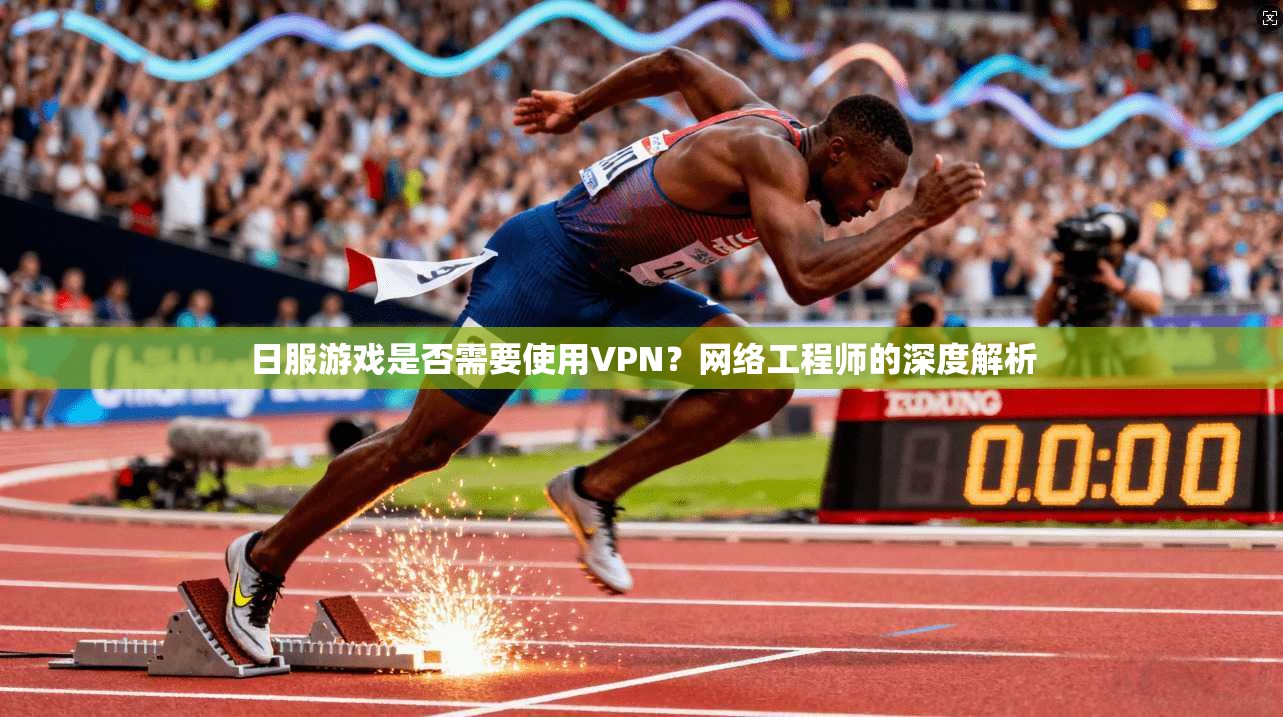 日服游戏是否需要使用VPN？网络工程师的深度解析