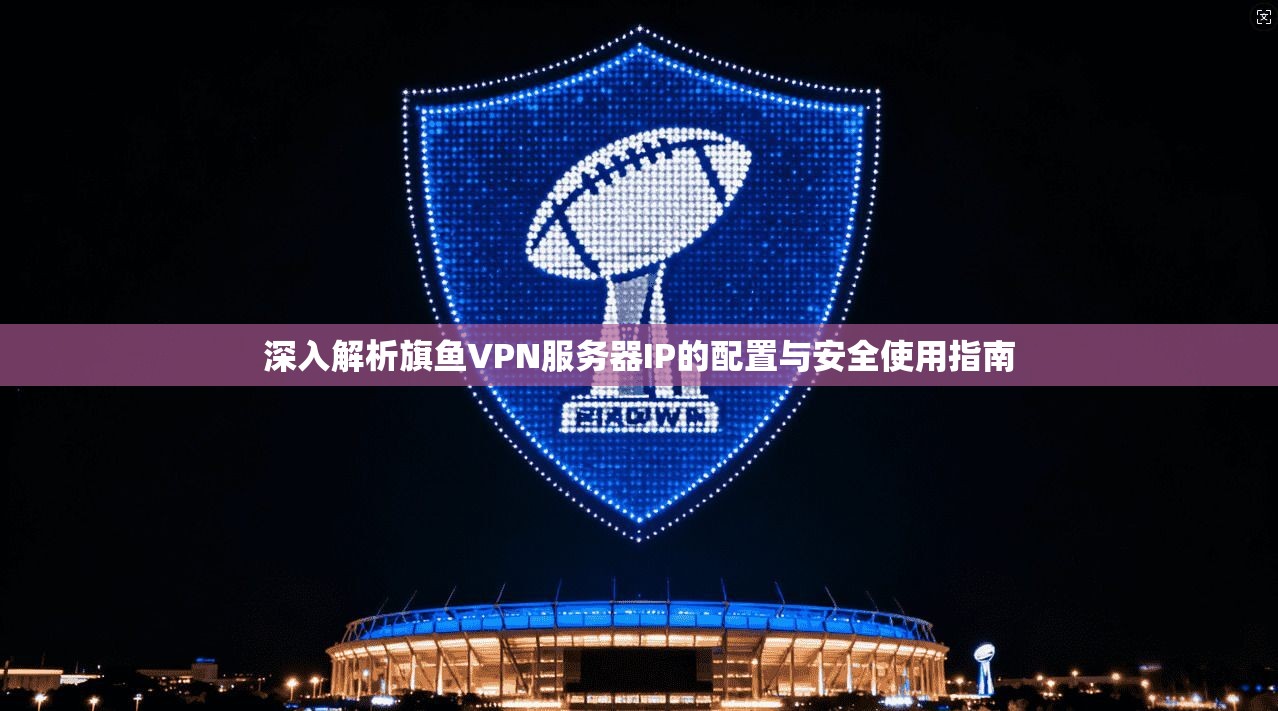 深入解析旗鱼VPN服务器IP的配置与安全使用指南