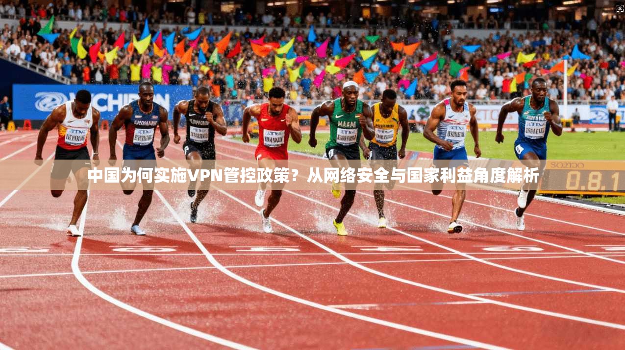 中国为何实施VPN管控政策？从网络安全与国家利益角度解析