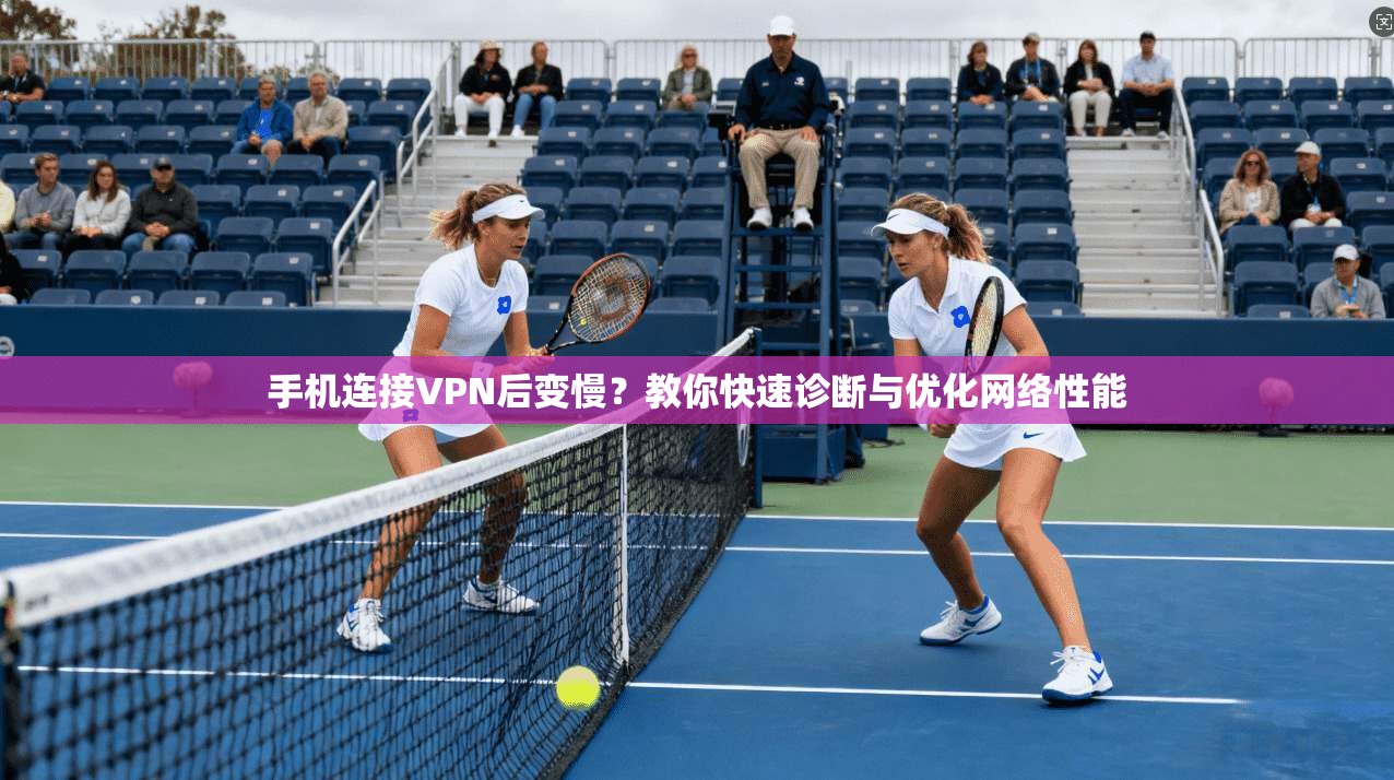 手机连接VPN后变慢？教你快速诊断与优化网络性能