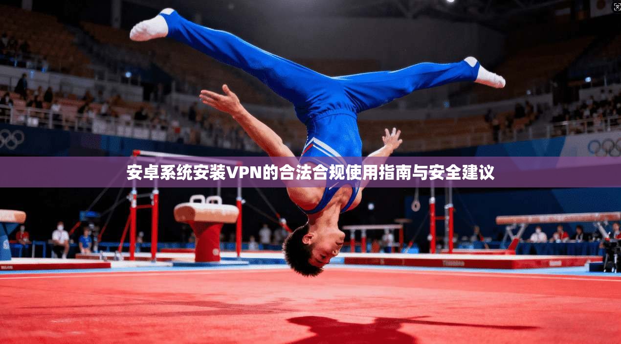 安卓系统安装VPN的合法合规使用指南与安全建议