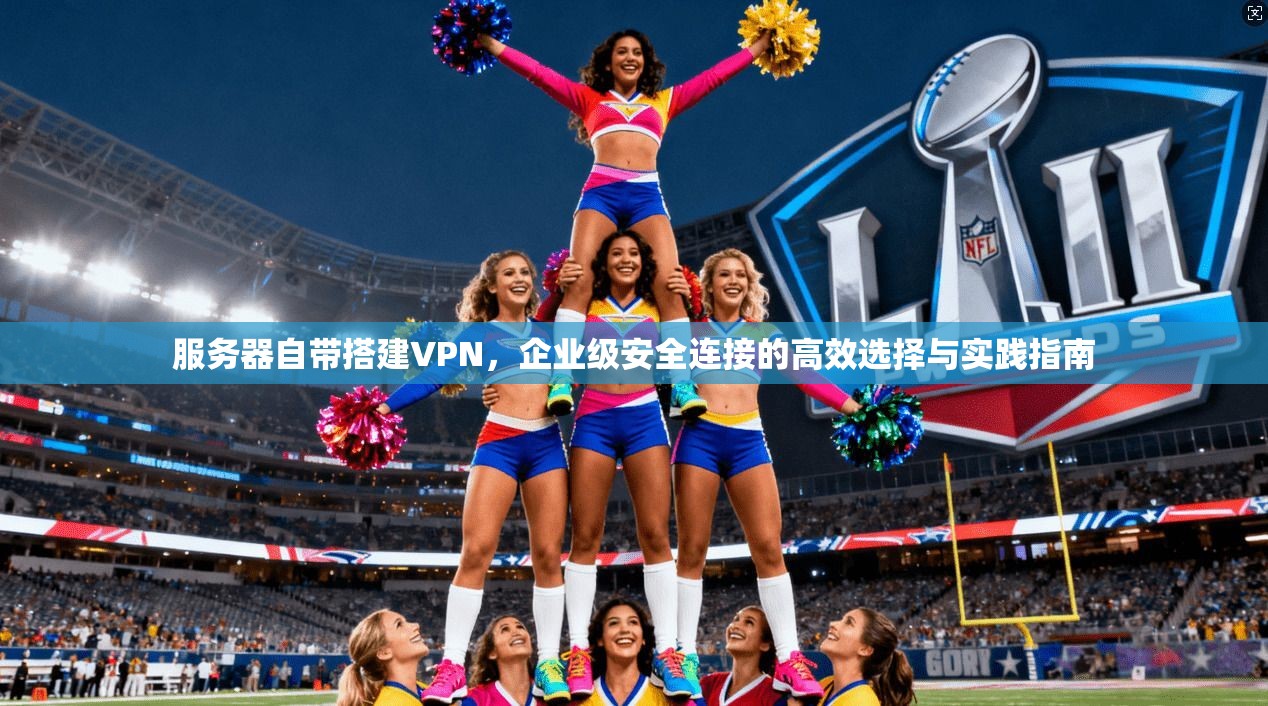 服务器自带搭建VPN，企业级安全连接的高效选择与实践指南