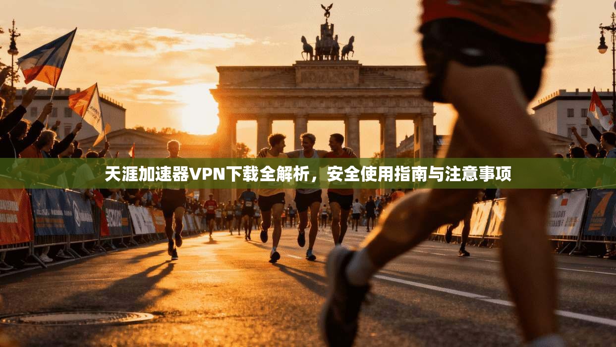 天涯加速器VPN下载全解析，安全使用指南与注意事项