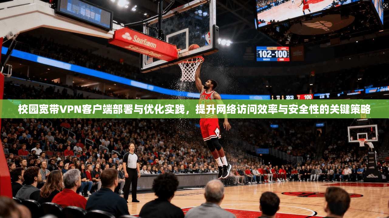 校园宽带VPN客户端部署与优化实践，提升网络访问效率与安全性的关键策略