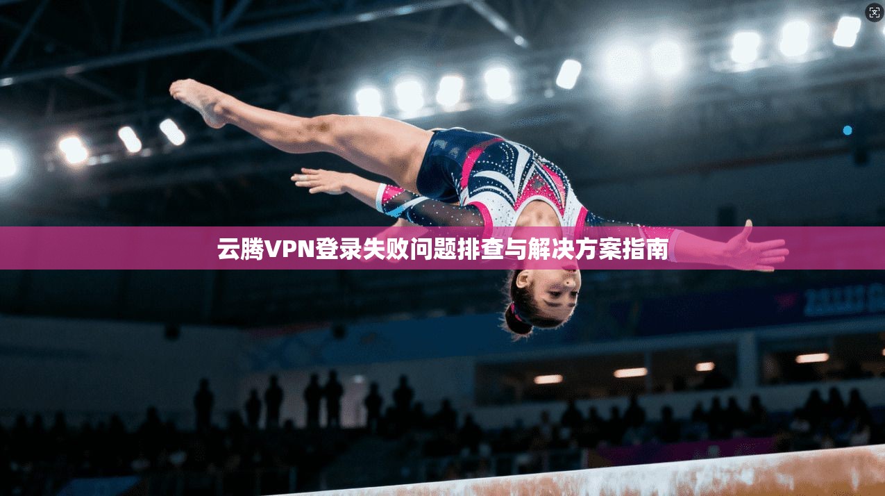 云腾VPN登录失败问题排查与解决方案指南