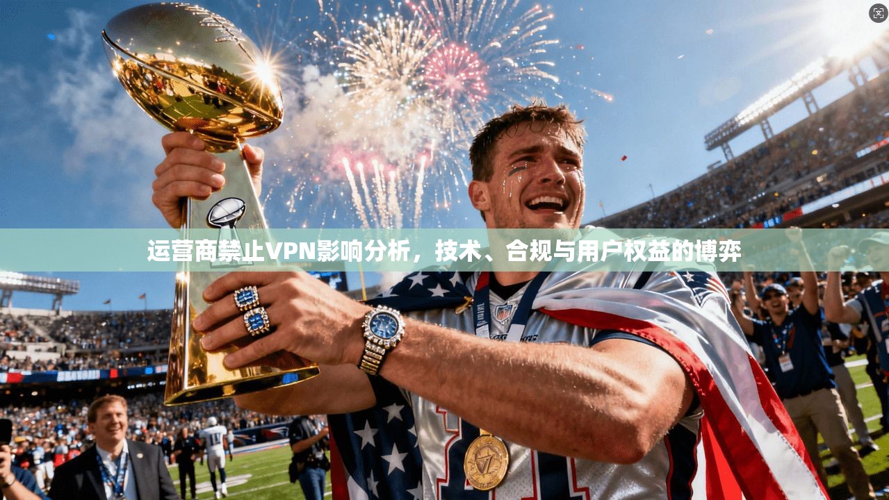 运营商禁止VPN影响分析，技术、合规与用户权益的博弈