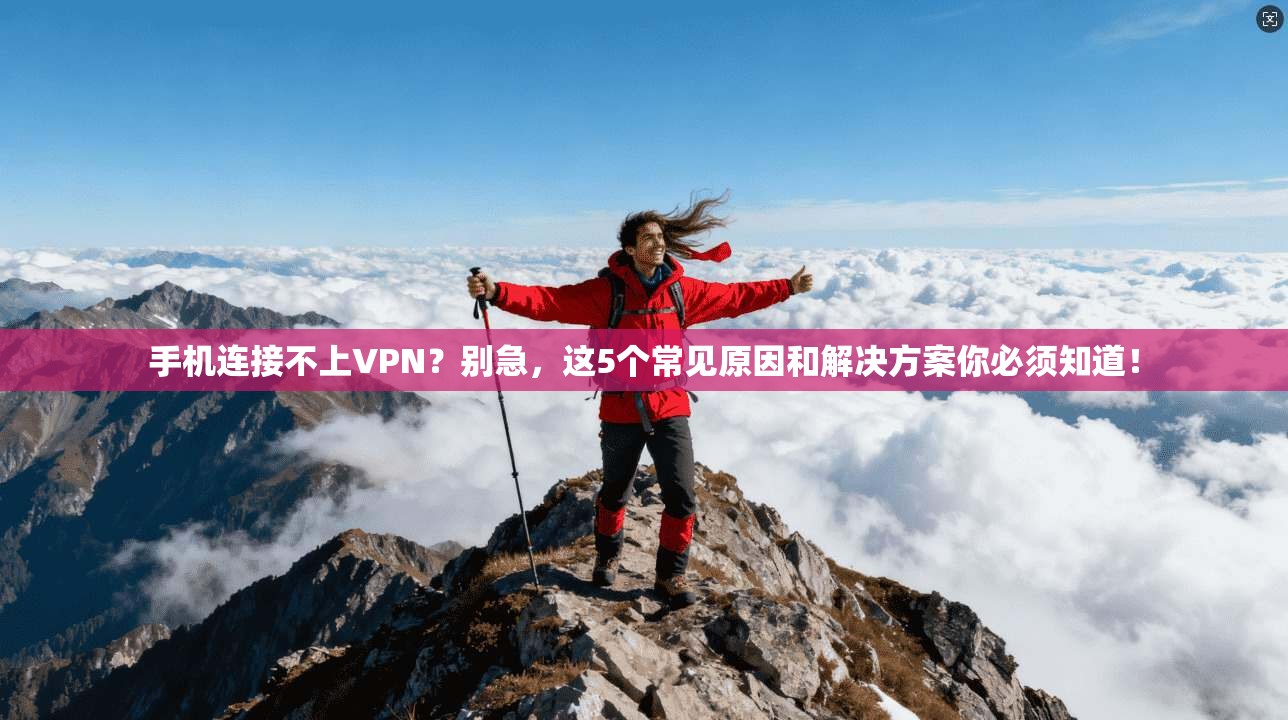 手机连接不上VPN？别急，这5个常见原因和解决方案你必须知道！