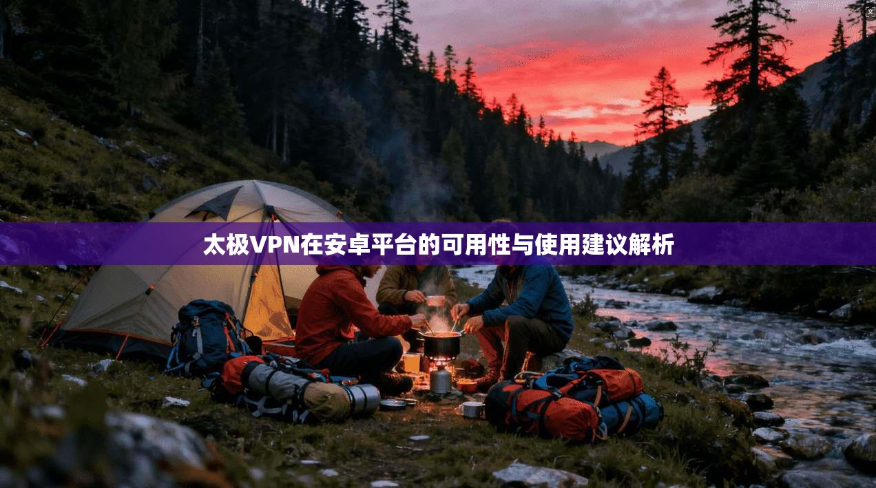 太极VPN在安卓平台的可用性与使用建议解析