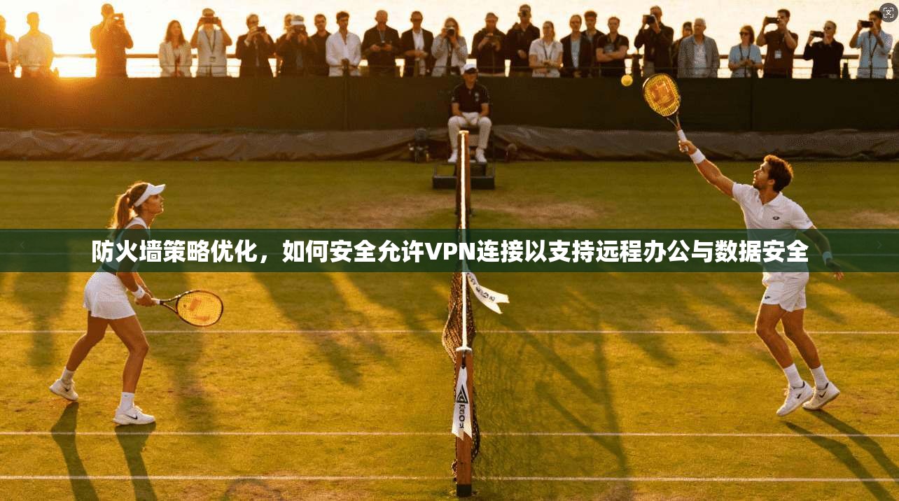 防火墙策略优化，如何安全允许VPN连接以支持远程办公与数据安全