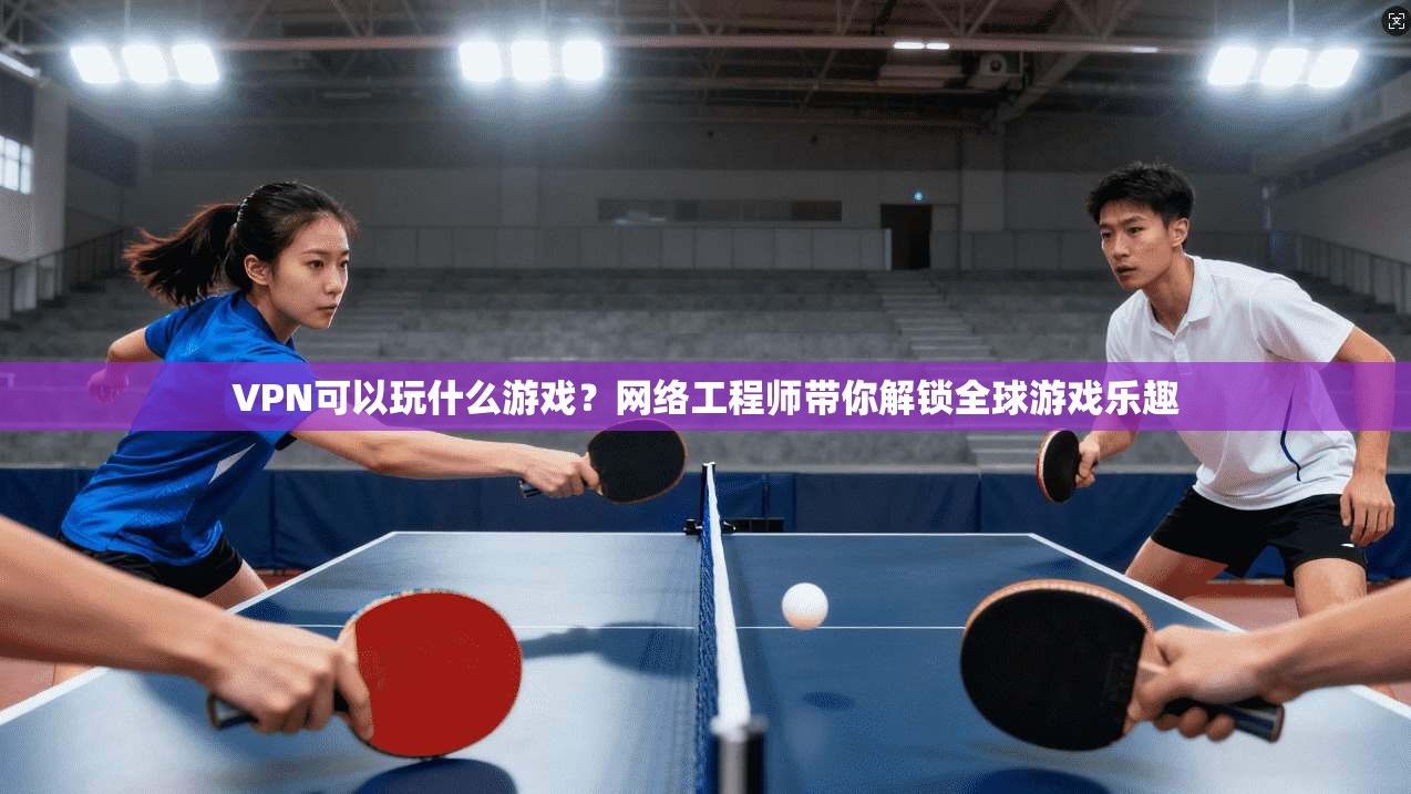 VPN可以玩什么游戏？网络工程师带你解锁全球游戏乐趣