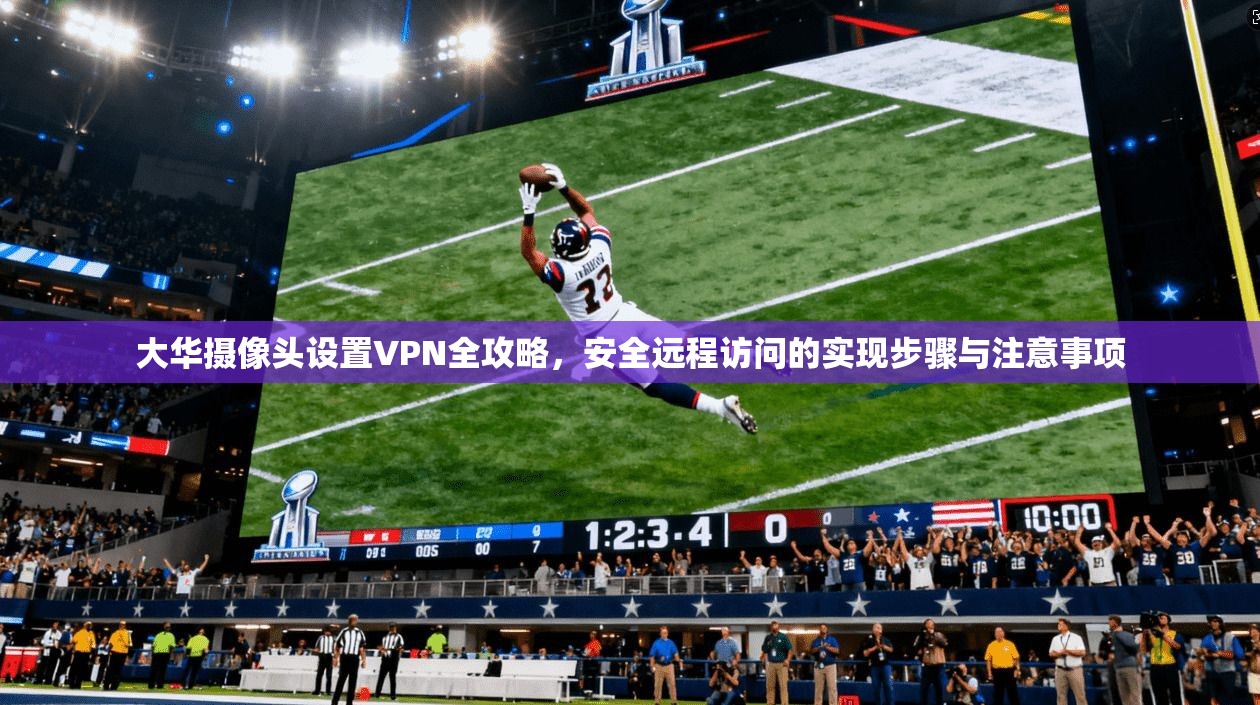 大华摄像头设置VPN全攻略，安全远程访问的实现步骤与注意事项