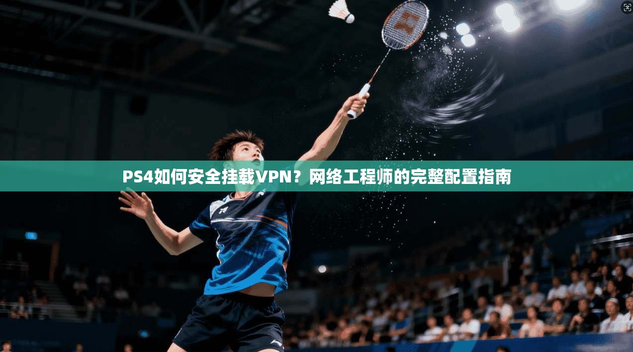 PS4如何安全挂载VPN？网络工程师的完整配置指南