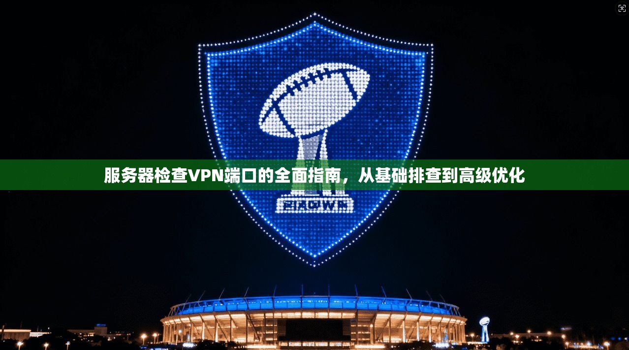 服务器检查VPN端口的全面指南，从基础排查到高级优化