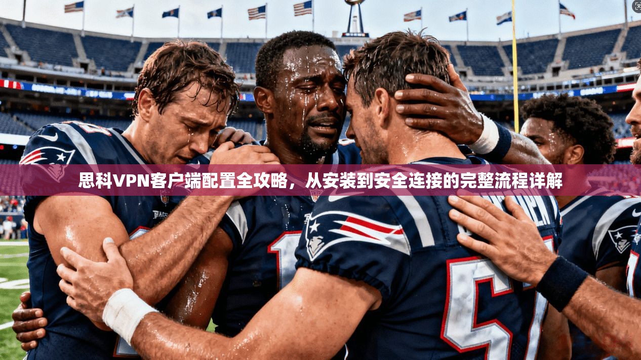 思科VPN客户端配置全攻略，从安装到安全连接的完整流程详解