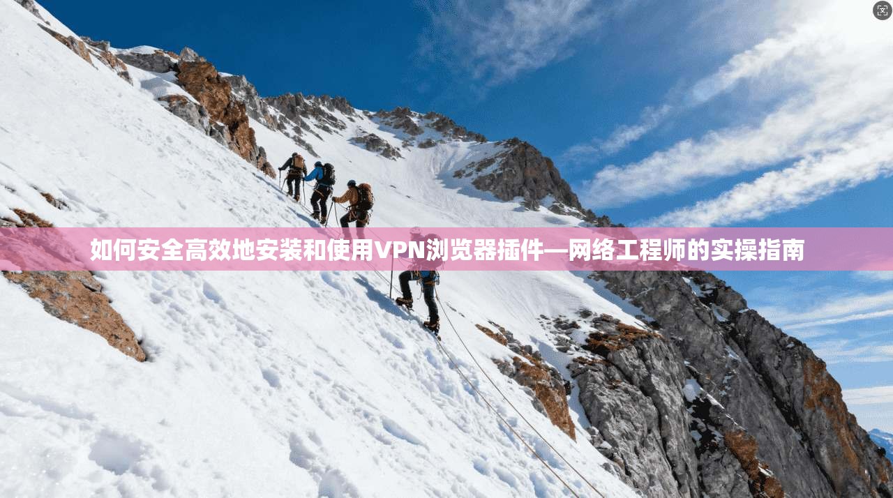 如何安全高效地安装和使用VPN浏览器插件—网络工程师的实操指南