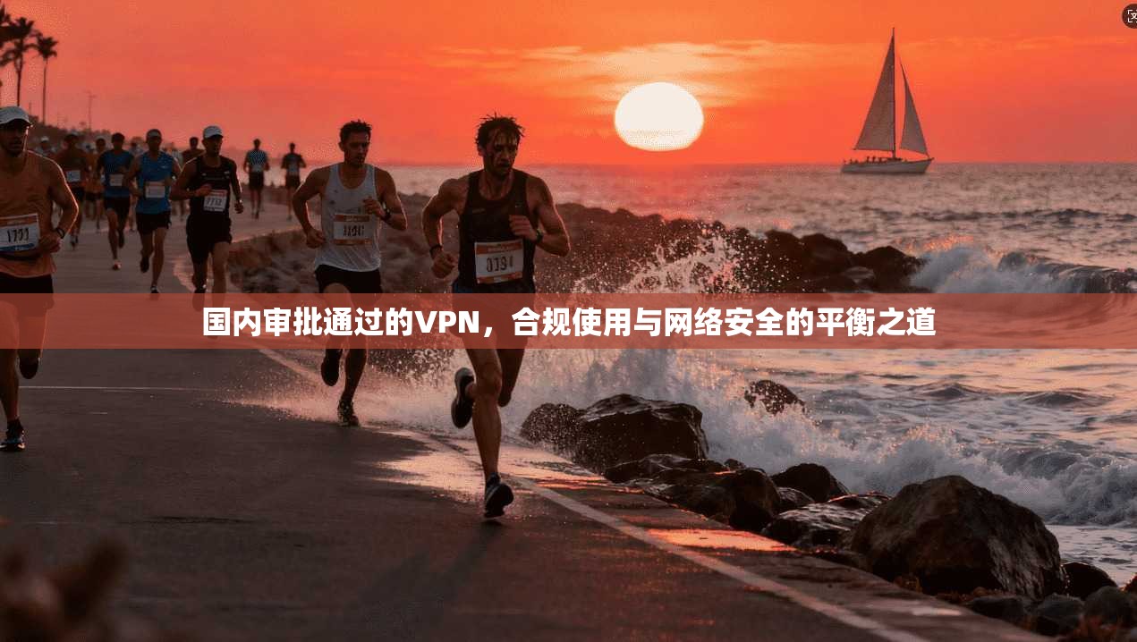 国内审批通过的VPN，合规使用与网络安全的平衡之道
