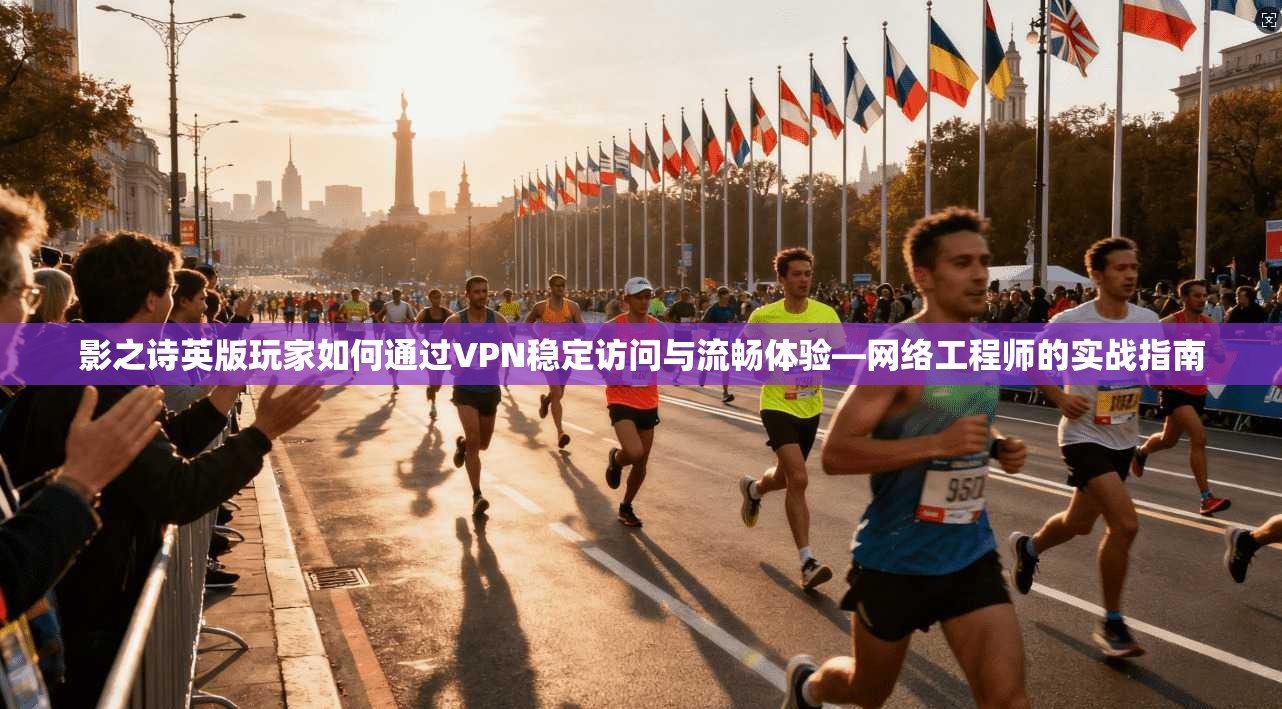 影之诗英版玩家如何通过VPN稳定访问与流畅体验—网络工程师的实战指南