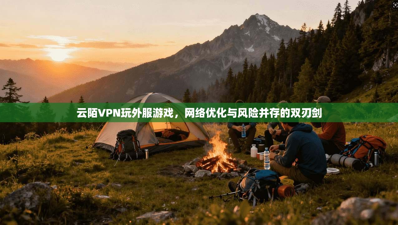 云陌VPN玩外服游戏，网络优化与风险并存的双刃剑