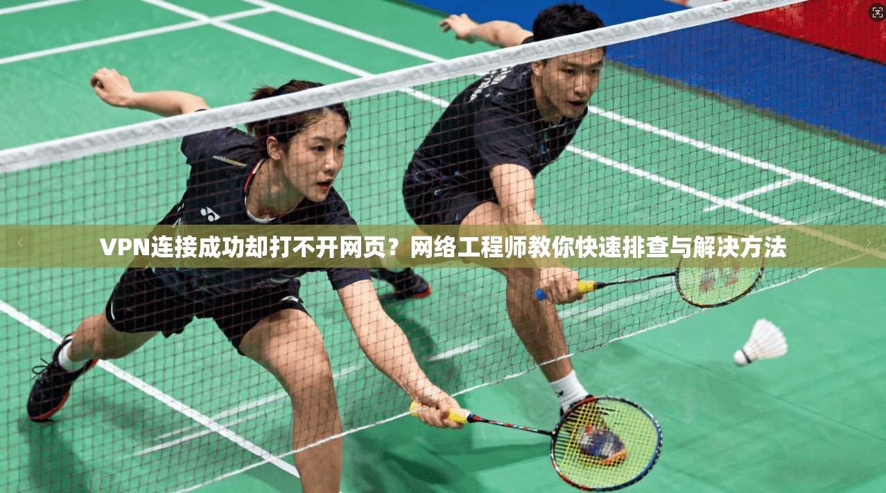 VPN连接成功却打不开网页？网络工程师教你快速排查与解决方法
