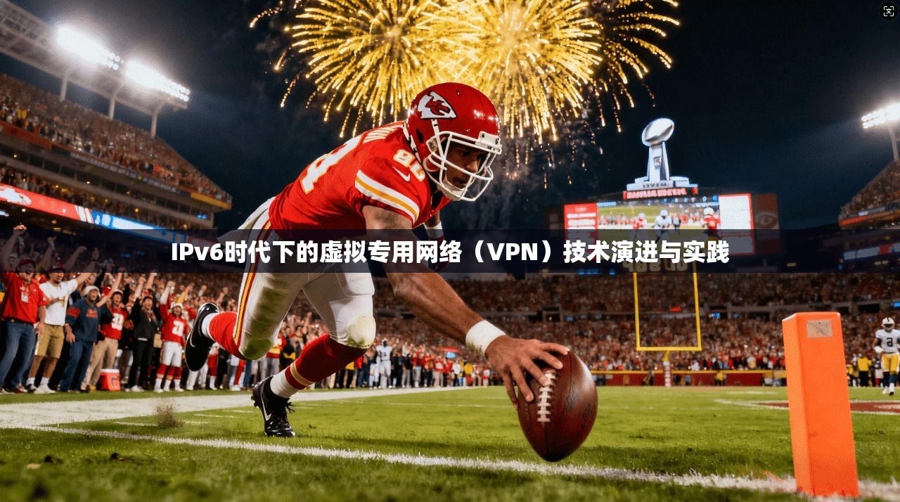 IPv6时代下的虚拟专用网络（VPN）技术演进与实践