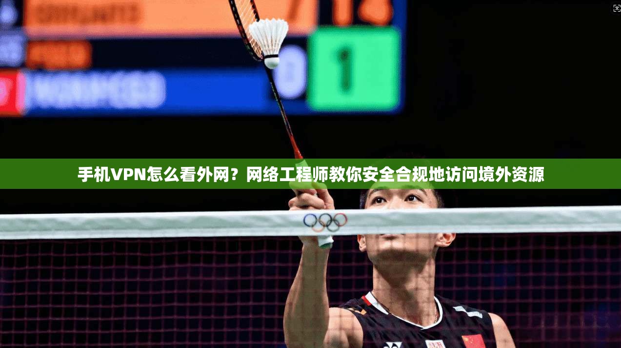 手机VPN怎么看外网？网络工程师教你安全合规地访问境外资源