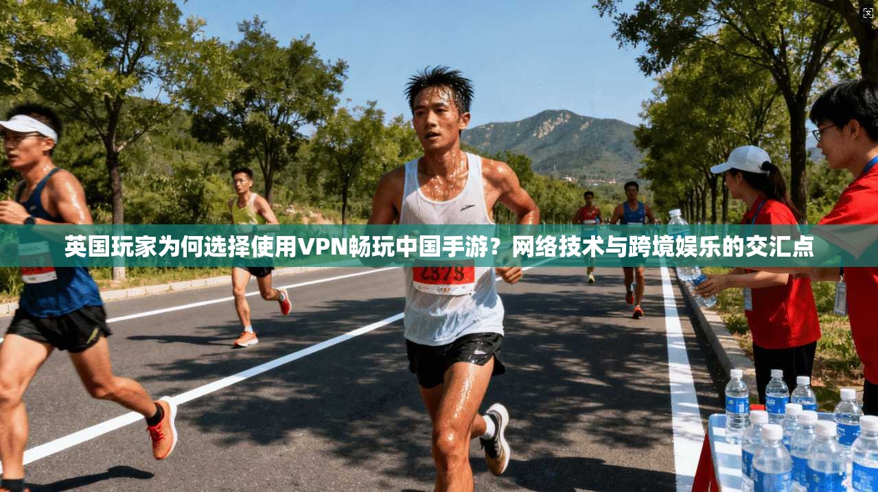 英国玩家为何选择使用VPN畅玩中国手游？网络技术与跨境娱乐的交汇点
