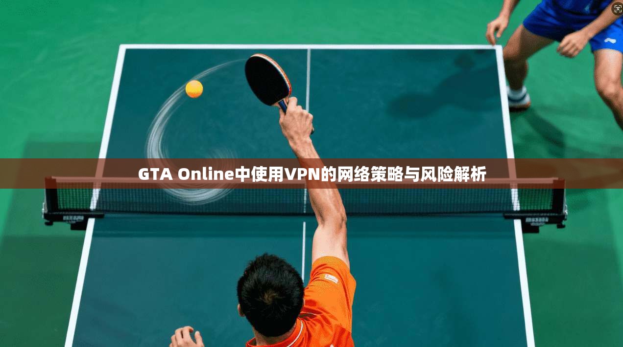 GTA Online中使用VPN的网络策略与风险解析