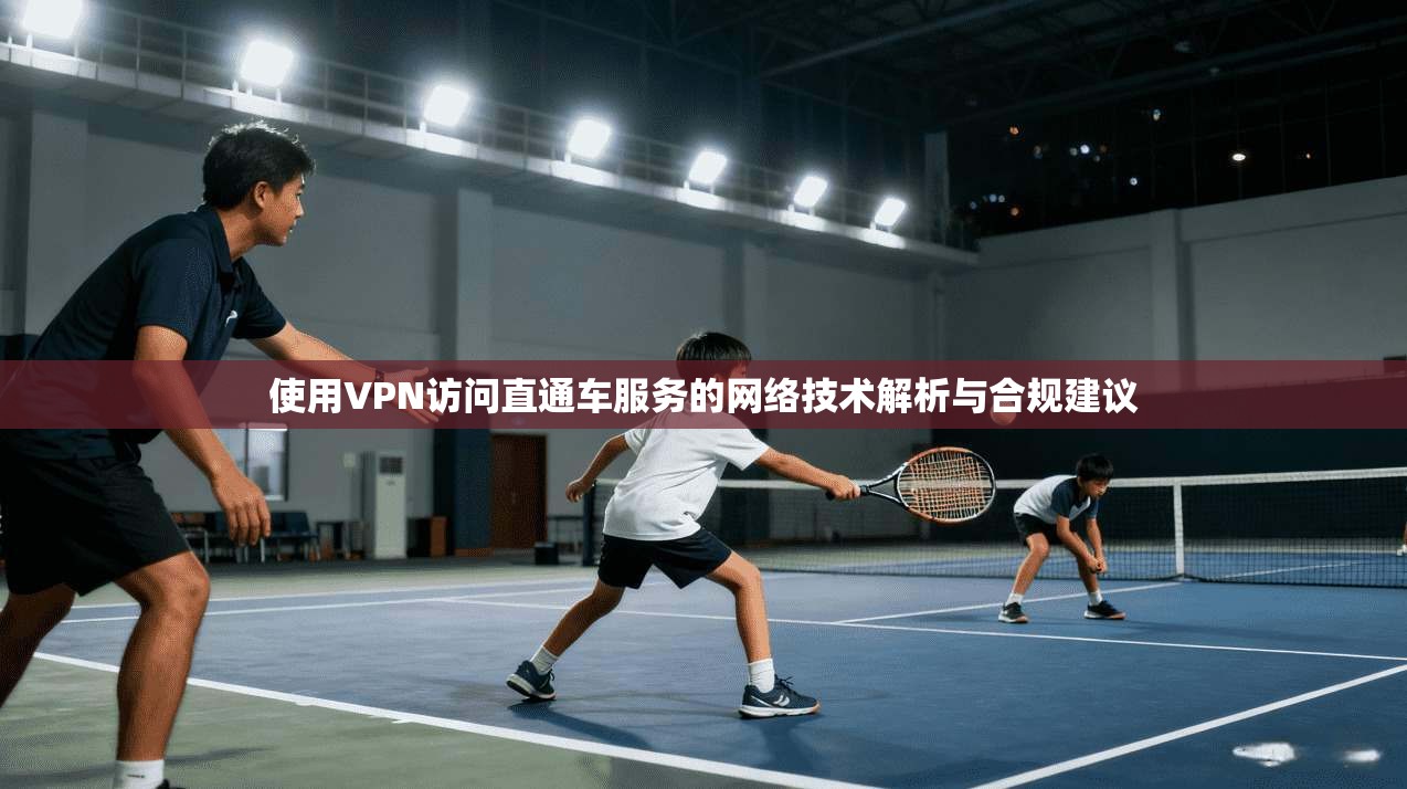使用VPN访问直通车服务的网络技术解析与合规建议 使用VPN访问直通车服务的网络技术解析与合规建议