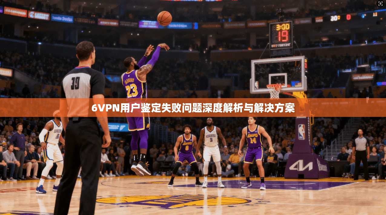 6VPN用户鉴定失败问题深度解析与解决方案 6VPN用户鉴定失败问题深度解析与解决方案