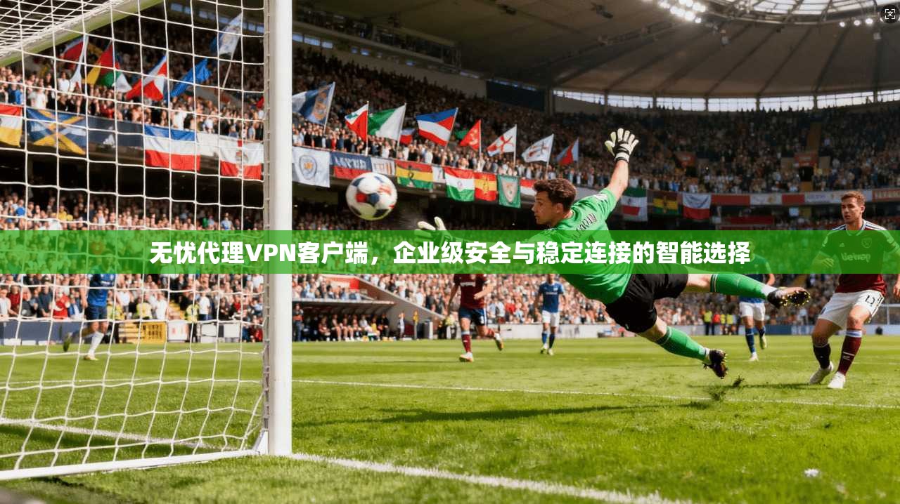 无忧代理VPN客户端，企业级安全与稳定连接的智能选择