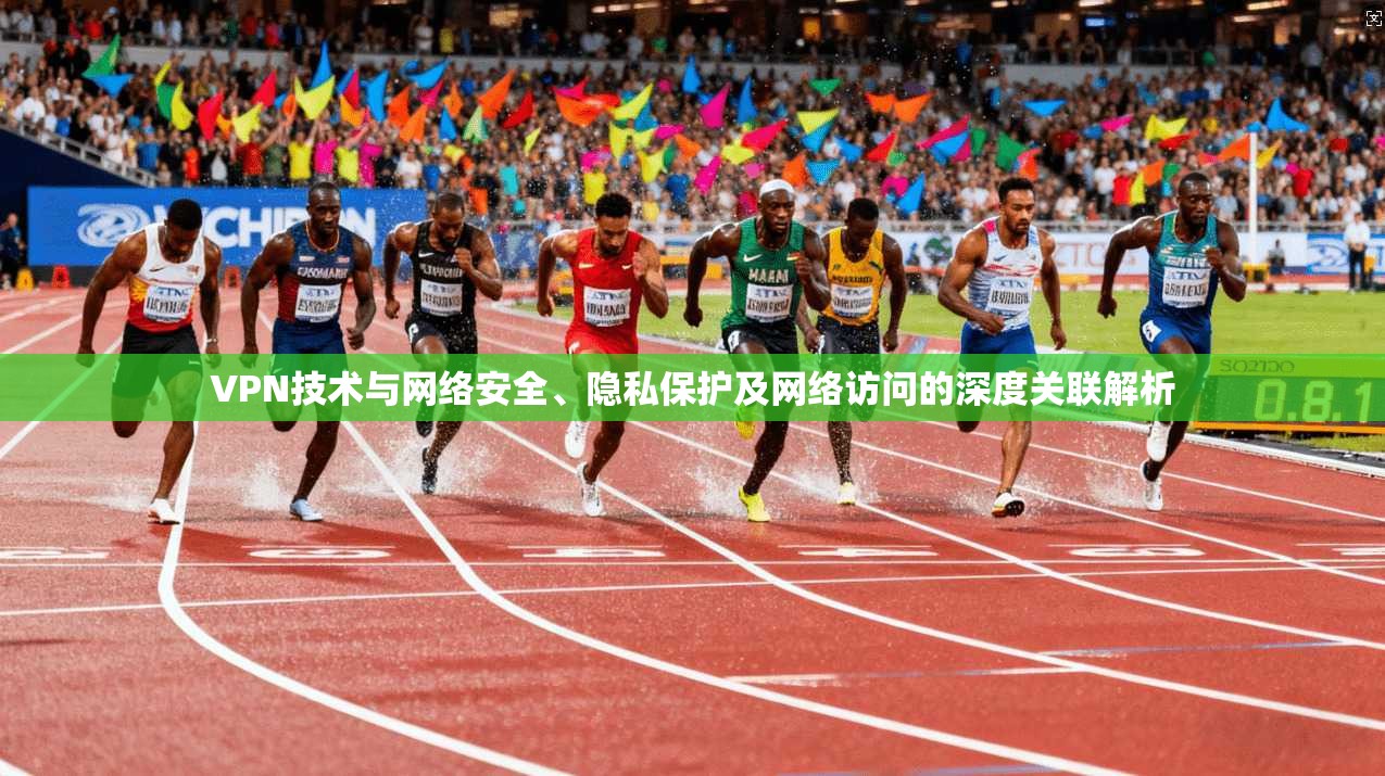VPN技术与网络安全、隐私保护及网络访问的深度关联解析