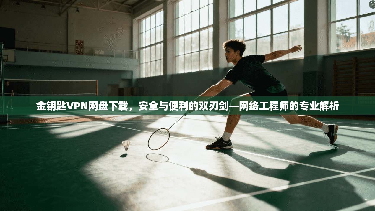金钥匙VPN网盘下载，安全与便利的双刃剑—网络工程师的专业解析