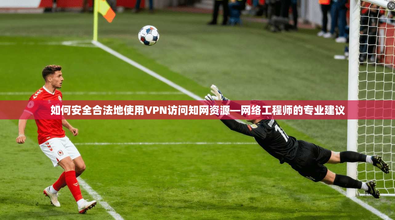 如何安全合法地使用VPN访问知网资源—网络工程师的专业建议