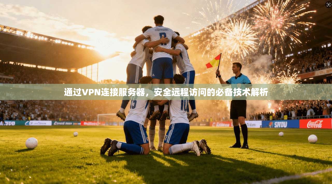 通过VPN连接服务器，安全远程访问的必备技术解析