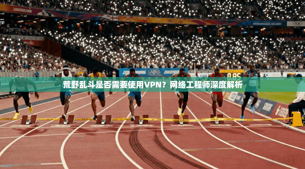 荒野乱斗是否需要使用VPN？网络工程师深度解析