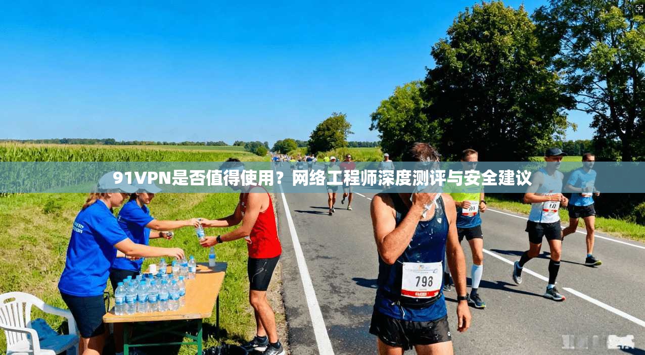 91VPN是否值得使用？网络工程师深度测评与安全建议