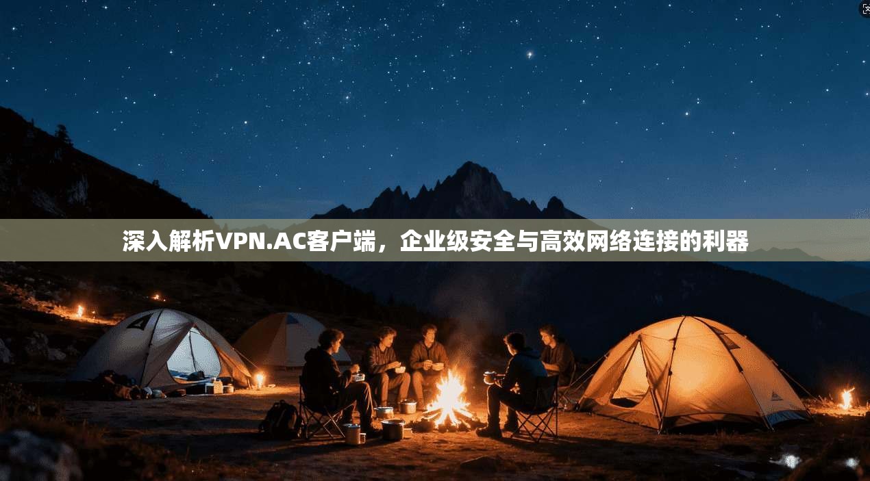 深入解析VPN.AC客户端，企业级安全与高效网络连接的利器
