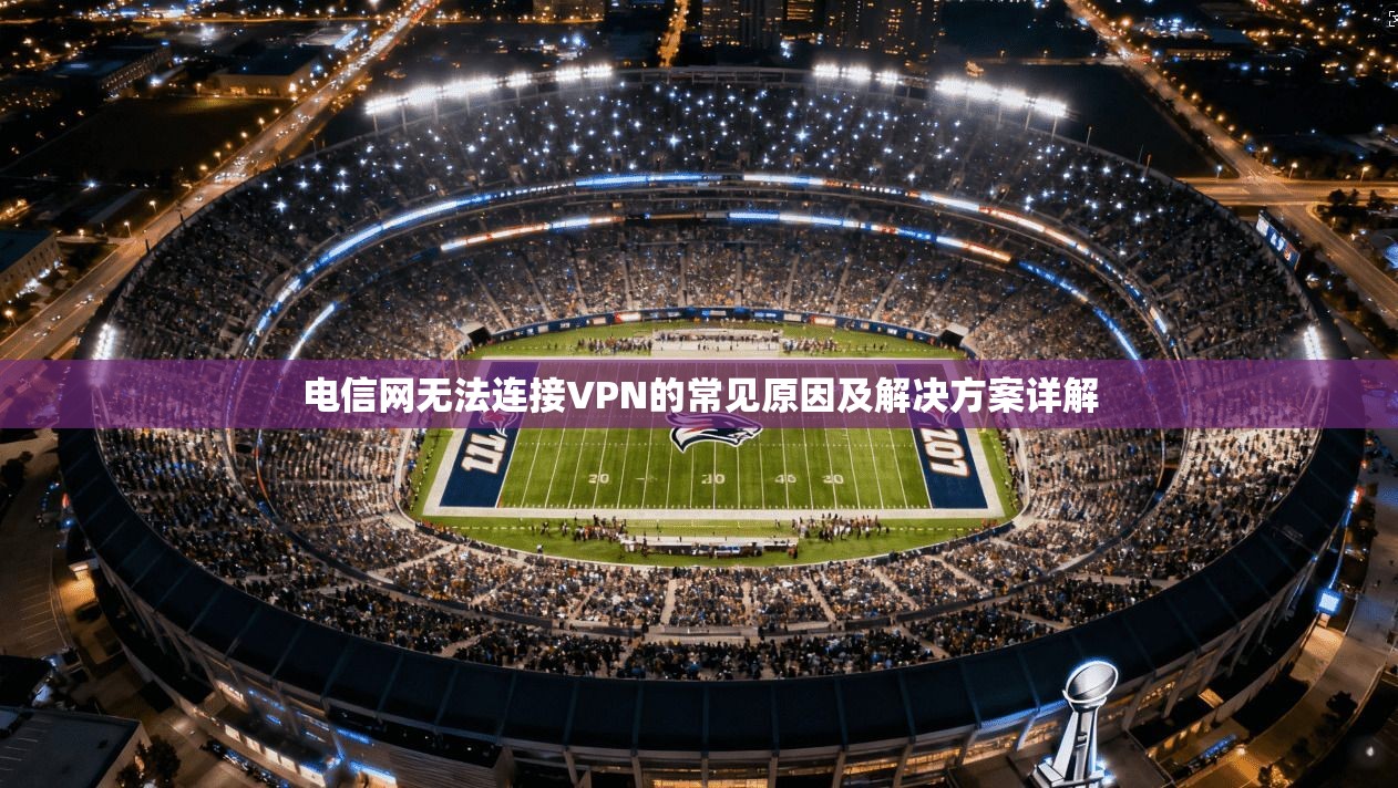 电信网无法连接VPN的常见原因及解决方案详解