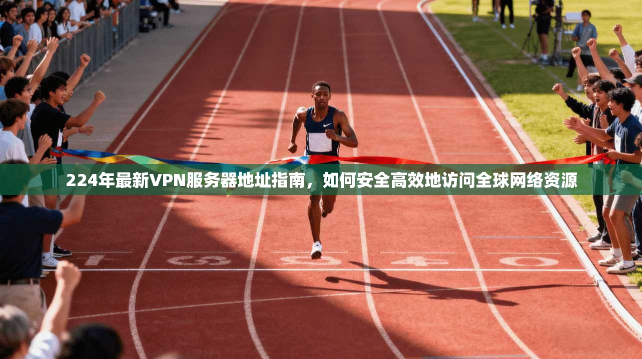 224年最新VPN服务器地址指南，如何安全高效地访问全球网络资源