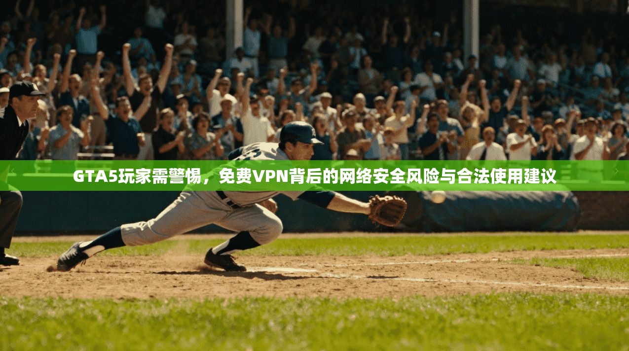GTA5玩家需警惕,免费VPN背后的网络安全风险与合法使用建议 GTA5玩家需警惕,免费VPN背后的网络安全风险与合法使用建议