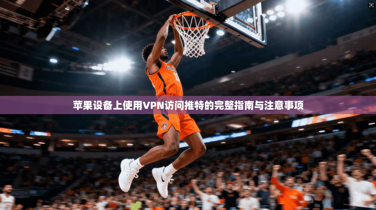 苹果设备上使用VPN访问推特的完整指南与注意事项