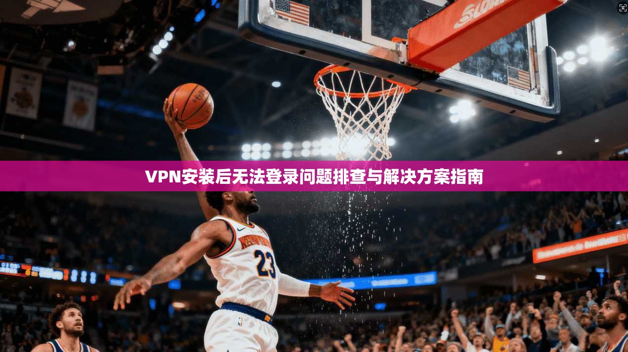 VPN安装后无法登录问题排查与解决方案指南